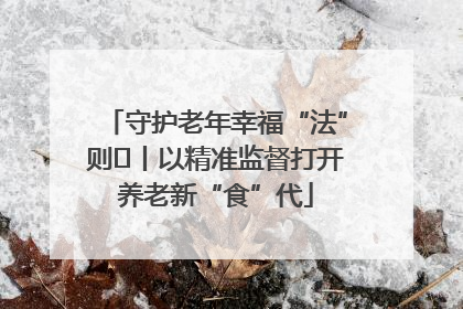 守护老年幸福“法”则⑮丨以精准监督打开养老新“食”代