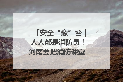 安全“豫”警｜人人都是消防员！河南要把消防课堂搬进社区第一线
