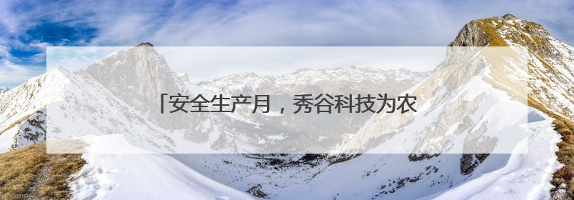 安全生产月，秀谷科技为农田土壤修复筑牢安全防线