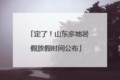 定了！山东多地暑假放假时间公布