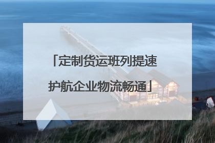 定制货运班列提速 护航企业物流畅通