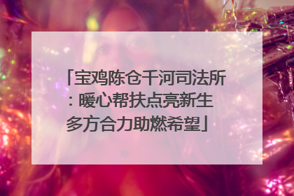 宝鸡陈仓千河司法所：暖心帮扶点亮新生 多方合力助燃希望