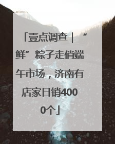 壹点调查｜“鲜”粽子走俏端午市场，济南有店家日销4000个