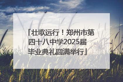 壮歌远行！郑州市第四十八中学2025届毕业典礼圆满举行