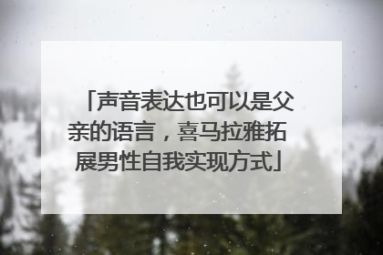 声音表达也可以是父亲的语言，喜马拉雅拓展男性自我实现方式