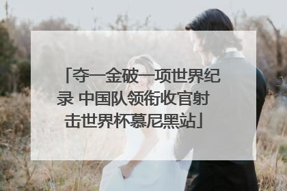夺一金破一项世界纪录 中国队领衔收官射击世界杯慕尼黑站
