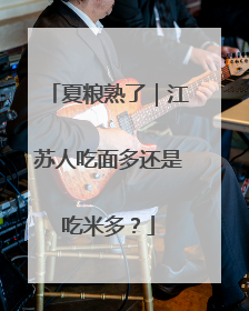 夏粮熟了｜江苏人吃面多还是吃米多？