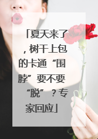 夏天来了，树干上包的卡通“围脖”要不要“脱”？专家回应