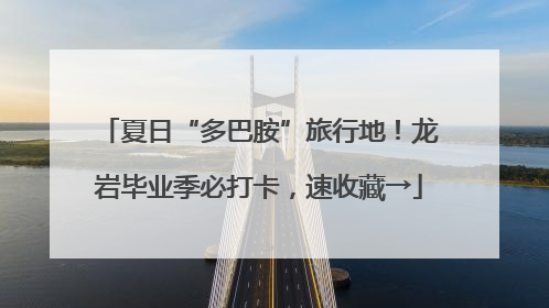 夏日“多巴胺”旅行地！龙岩毕业季必打卡，速收藏→