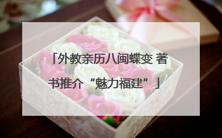 外教亲历八闽蝶变 著书推介“魅力福建”