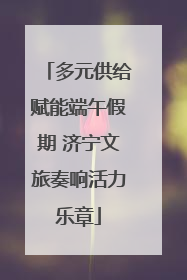 多元供给赋能端午假期 济宁文旅奏响活力乐章
