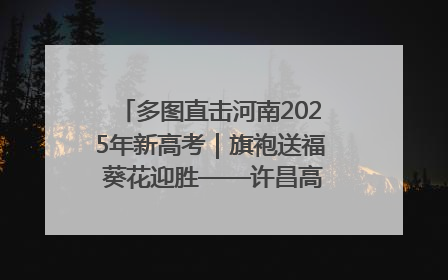 多图直击河南2025年新高考｜旗袍送福 葵花迎胜——许昌高考首日拉开帷幕