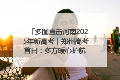 多图直击河南2025年新高考｜郑州高考首日：多方暖心护航 助力学子逐梦