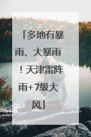 多地有暴雨、大暴雨！天津雷阵雨+7级大风