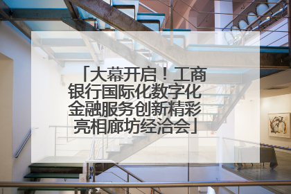 大幕开启！工商银行国际化数字化金融服务创新精彩亮相廊坊经洽会