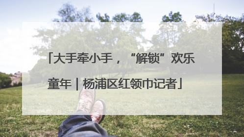 大手牵小手，“解锁”欢乐童年｜杨浦区红领巾记者