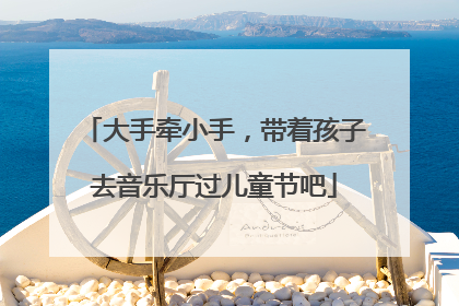 大手牵小手，带着孩子去音乐厅过儿童节吧