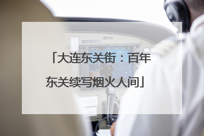 大连东关街：百年东关续写烟火人间
