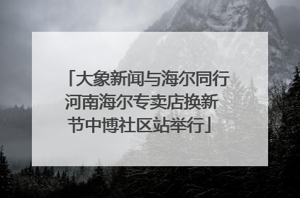 大象新闻与海尔同行 河南海尔专卖店换新节中博社区站举行