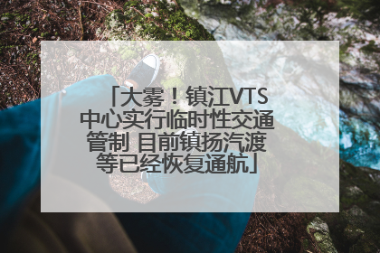 大雾！镇江VTS中心实行临时性交通管制 目前镇扬汽渡等已经恢复通航