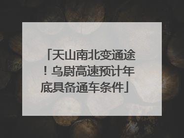 天山南北变通途！乌尉高速预计年底具备通车条件
