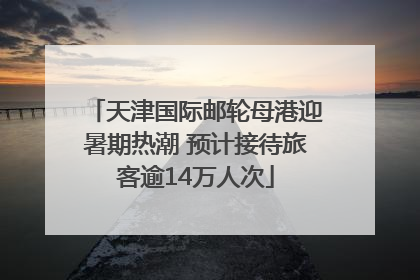 天津国际邮轮母港迎暑期热潮 预计接待旅客逾14万人次