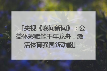 央视《晚间新闻》：公益体彩赋能千年龙舟，激活体育强国新动能