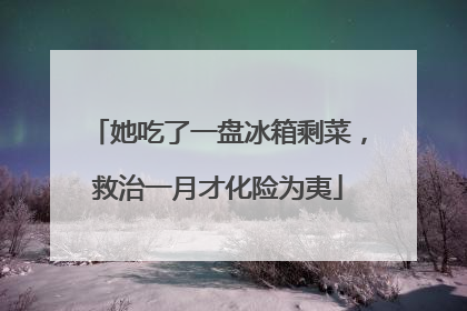 她吃了一盘冰箱剩菜，救治一月才化险为夷