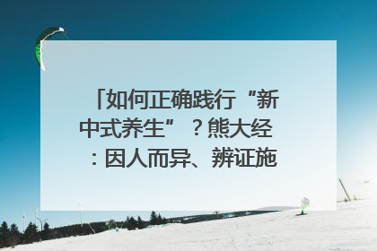 如何正确践行“新中式养生”？熊大经：因人而异、辨证施治｜名人大讲堂