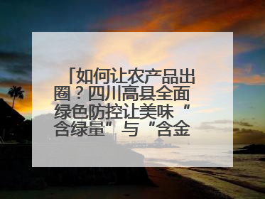 如何让农产品出圈？四川高县全面绿色防控让美味“含绿量”与“含金量”双提升