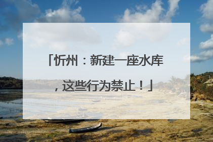 忻州：新建一座水库，这些行为禁止！