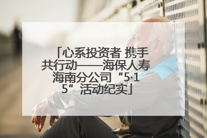 心系投资者 携手共行动——海保人寿海南分公司“5·15”活动纪实