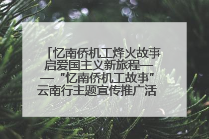 忆南侨机工烽火故事 启爱国主义新旅程——“忆南侨机工故事”云南行主题宣传推广活动圆满收官