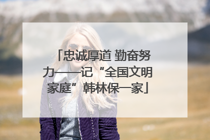 忠诚厚道 勤奋努力——记“全国文明家庭”韩林保一家
