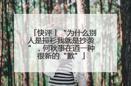 快评丨“为什么别人是撞衫我就是抄袭”，何秋亊在道一种很新的“歉”