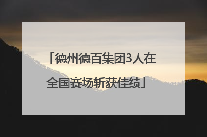 德州德百集团3人在全国赛场斩获佳绩