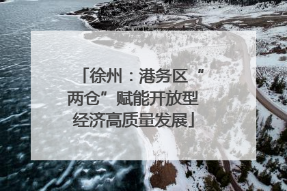 徐州：港务区“两仓”赋能开放型经济高质量发展