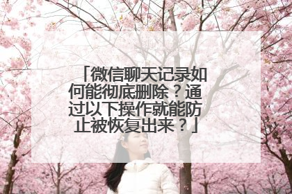微信聊天记录如何能彻底删除？通过以下操作就能防止被恢复出来？