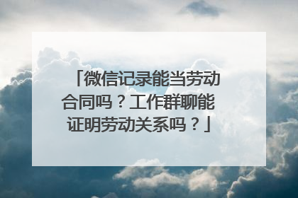 微信记录能当劳动合同吗？工作群聊能证明劳动关系吗？