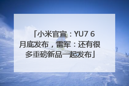 小米官宣：YU7 6月底发布，雷军：还有很多重磅新品一起发布