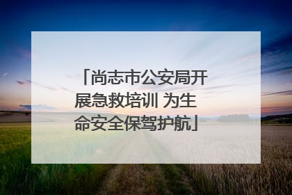 尚志市公安局开展急救培训 为生命安全保驾护航
