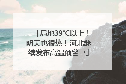 局地39℃以上！明天也很热！河北继续发布高温预警→