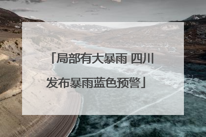 局部有大暴雨 四川发布暴雨蓝色预警