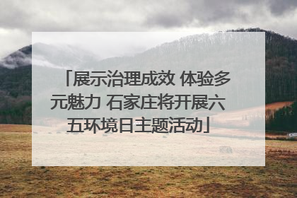 展示治理成效 体验多元魅力 石家庄将开展六五环境日主题活动
