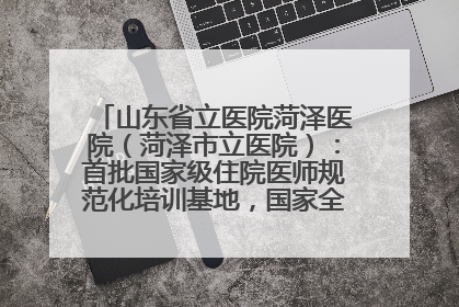 山东省立医院菏泽医院（菏泽市立医院）：首批国家级住院医师规范化培训基地，国家全科医生转岗培训基地