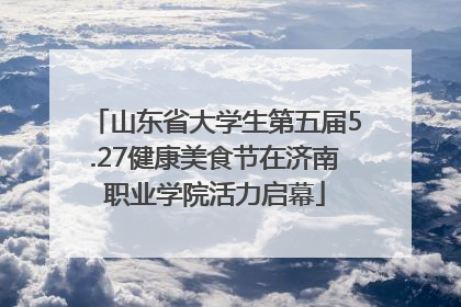 山东省大学生第五届5.27健康美食节在济南职业学院活力启幕