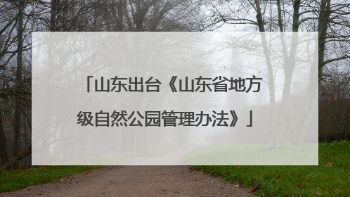 山东出台《山东省地方级自然公园管理办法》