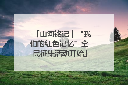 山河铭记｜“我们的红色记忆”全民征集活动开始
