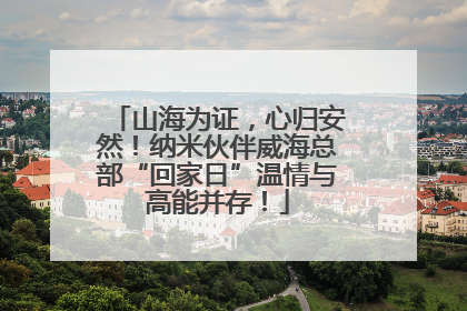 山海为证，心归安然！纳米伙伴威海总部“回家日”温情与高能并存！