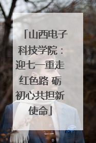山西电子科技学院：迎七一重走红色路 砺初心共担新使命